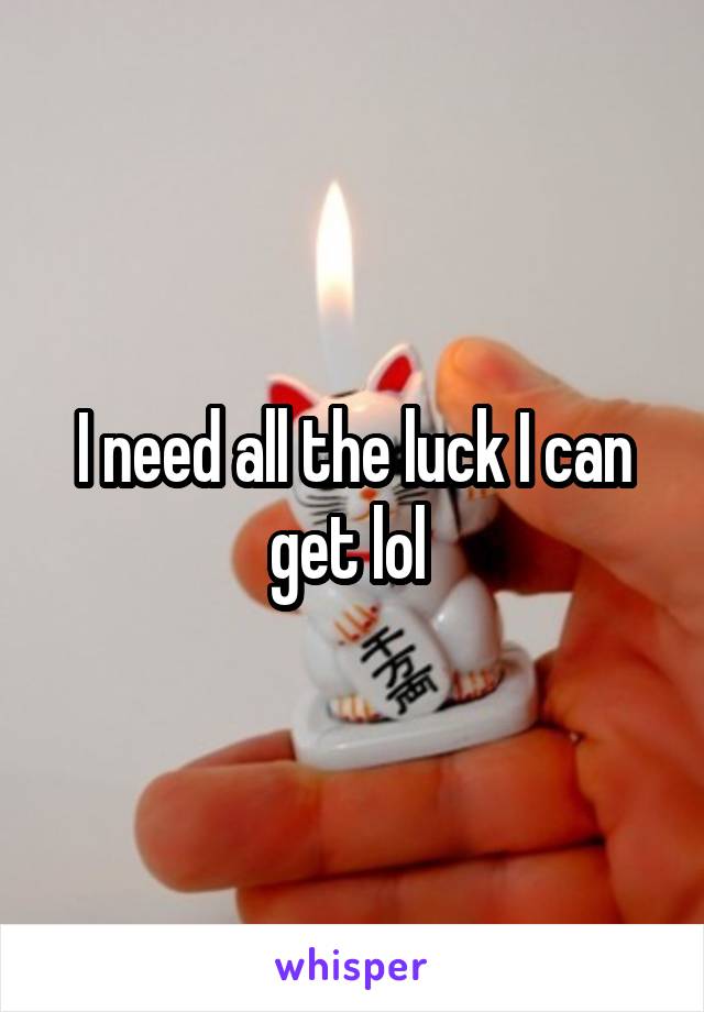 I need all the luck I can get lol 