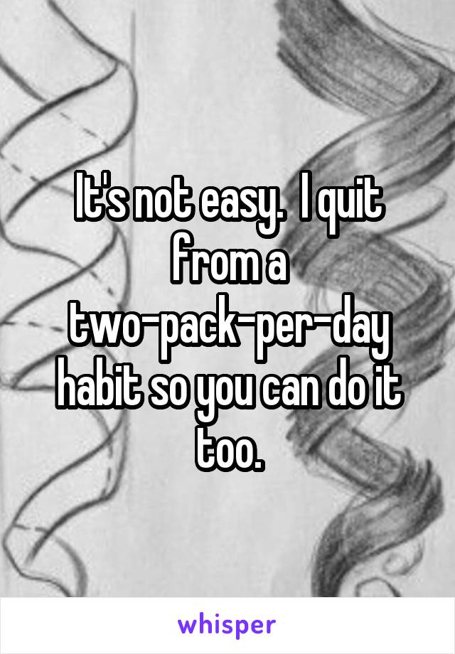 It's not easy.  I quit from a two-pack-per-day habit so you can do it too.