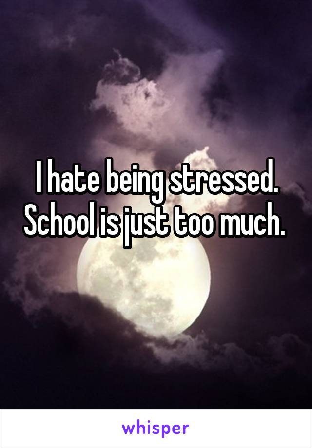 I hate being stressed. School is just too much. 
