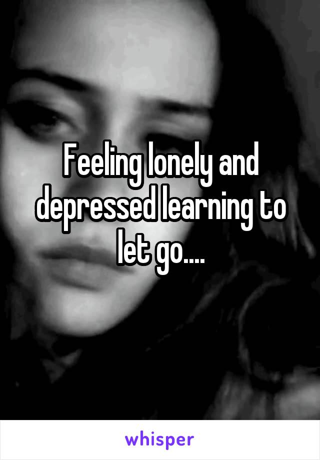 Feeling lonely and depressed learning to let go....
