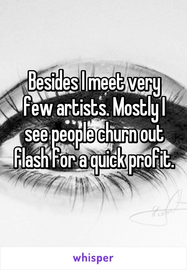 Besides I meet very few artists. Mostly I see people churn out flash for a quick profit. 