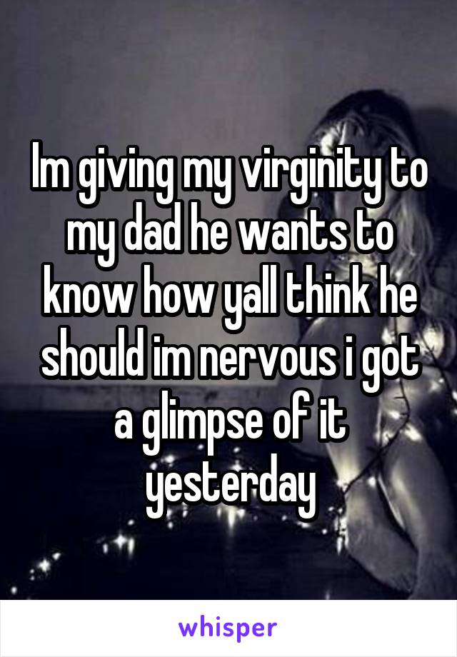 Im giving my virginity to my dad he wants to know how yall think he should im nervous i got a glimpse of it yesterday