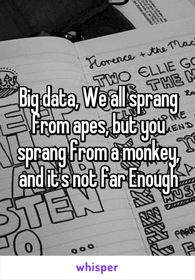 Big data, We all sprang from apes, but you sprang from a monkey, and it's not far Enough