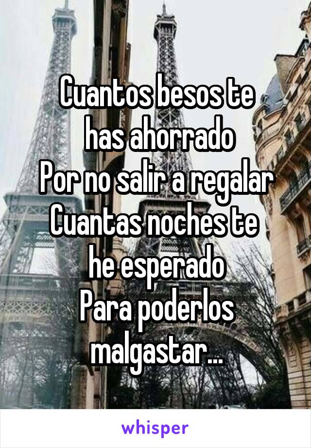 Cuantos besos te
 has ahorrado
Por no salir a regalar
Cuantas noches te 
he esperado
Para poderlos malgastar...