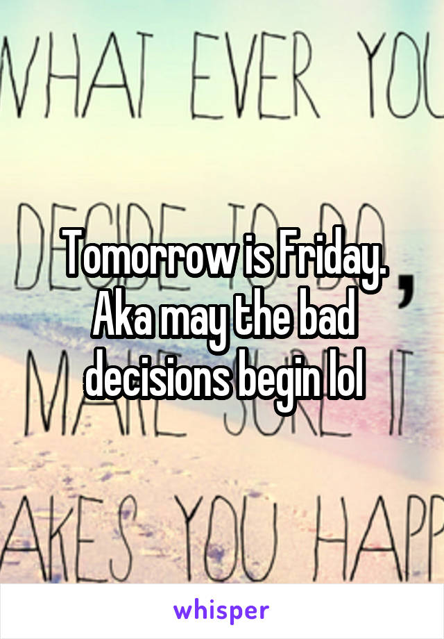 Tomorrow is Friday. Aka may the bad decisions begin lol