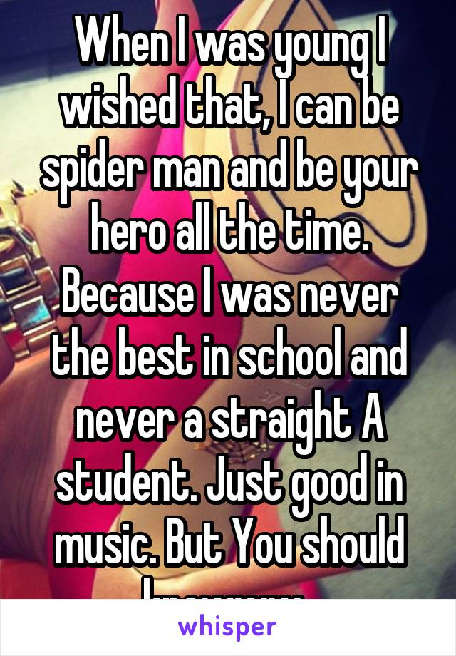 When I was young I wished that, I can be spider man and be your hero all the time. Because I was never the best in school and never a straight A student. Just good in music. But You should knowww..