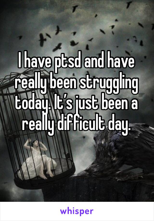 I have ptsd and have really been struggling today. It’s just been a really difficult day. 