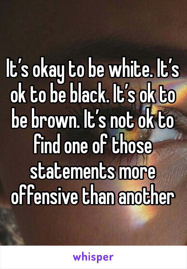 It’s okay to be white. It’s ok to be black. It’s ok to be brown. It’s not ok to find one of those statements more offensive than another