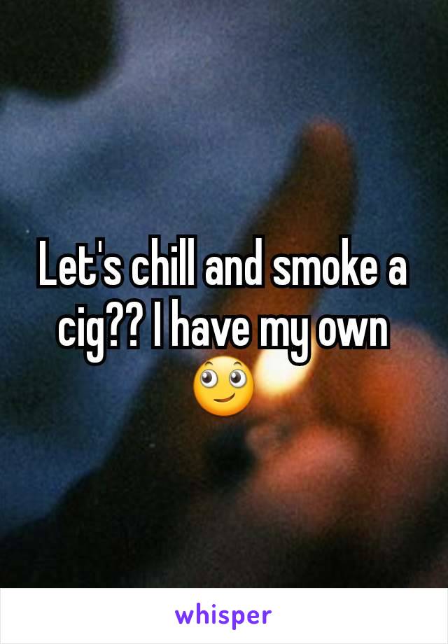 Let's chill and smoke a cig?? I have my own🙄