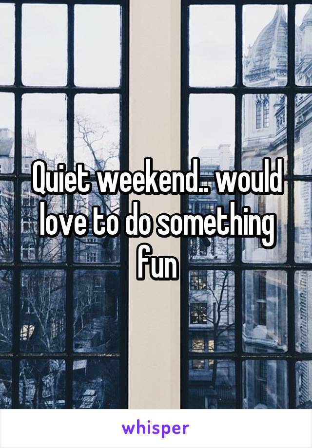 Quiet weekend.. would love to do something fun