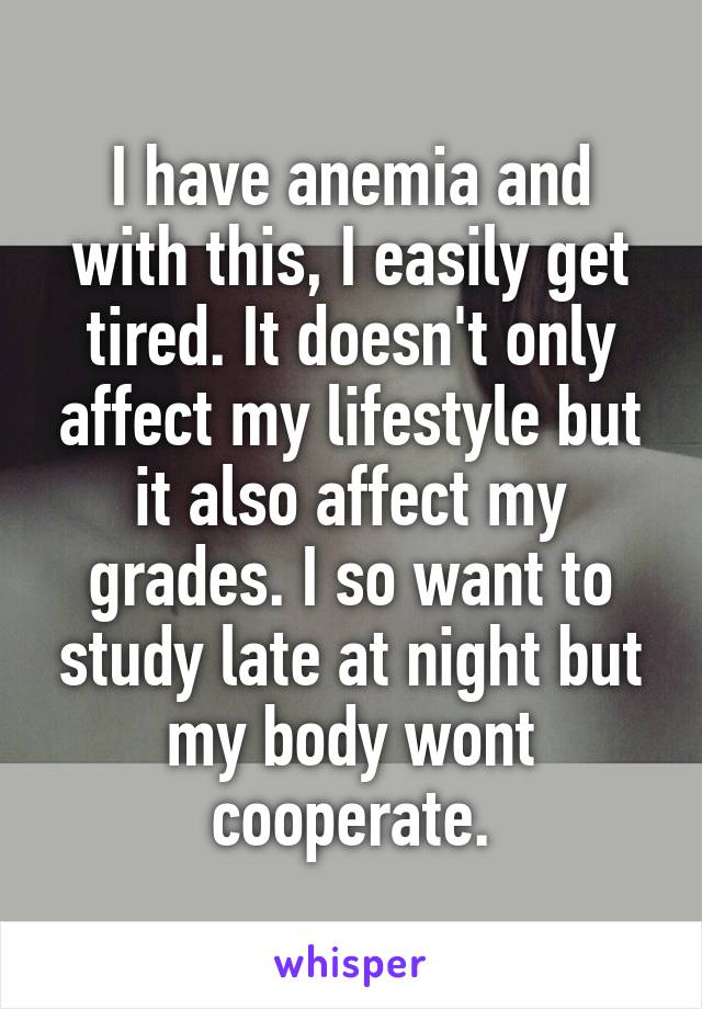 I have anemia and with this, I easily get tired. It doesn't only affect my lifestyle but it also affect my grades. I so want to study late at night but my body wont cooperate.