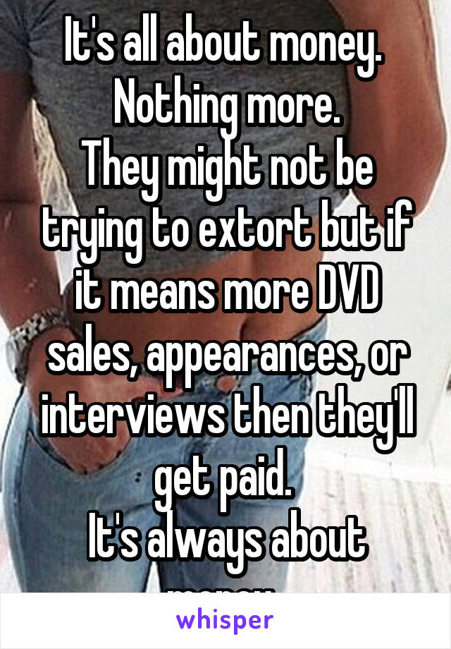 It's all about money. 
Nothing more.
They might not be trying to extort but if it means more DVD sales, appearances, or interviews then they'll get paid. 
It's always about money. 