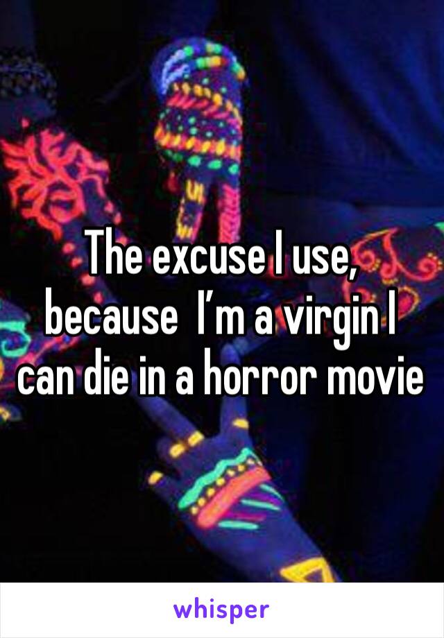 The excuse I use, because  I’m a virgin I can die in a horror movie