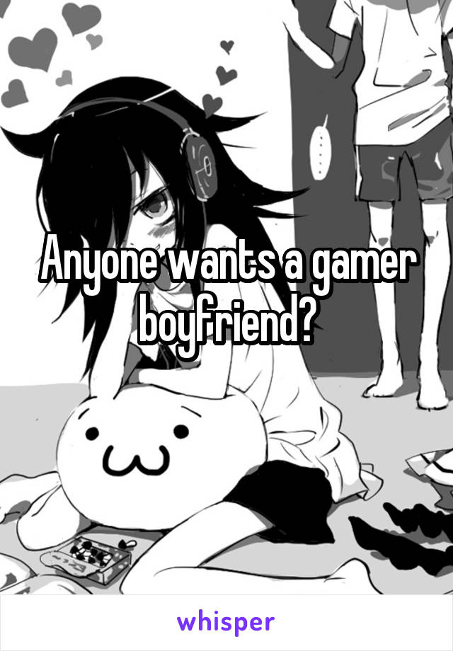 Anyone wants a gamer boyfriend?
