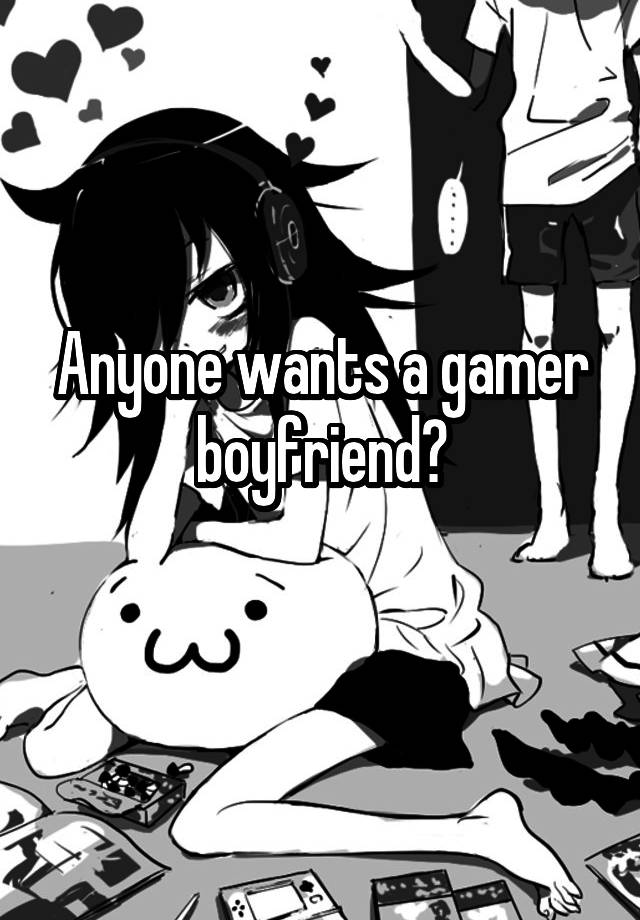 Anyone wants a gamer boyfriend?
