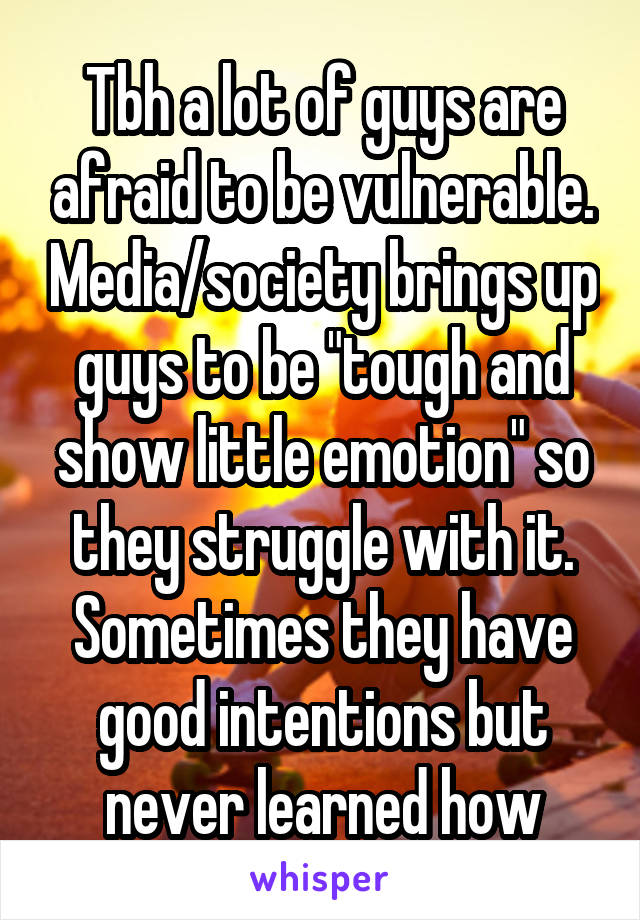 Tbh a lot of guys are afraid to be vulnerable. Media/society brings up guys to be "tough and show little emotion" so they struggle with it. Sometimes they have good intentions but never learned how