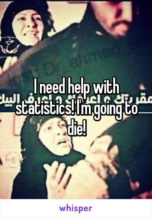 I need help with statistics! I'm going to die!