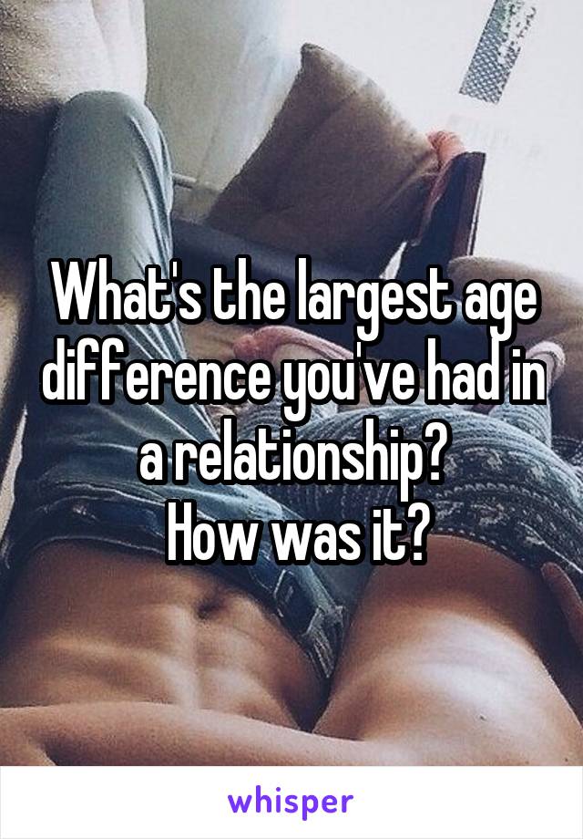 What's the largest age difference you've had in a relationship?
 How was it?