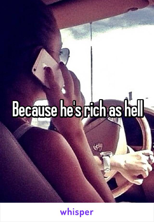 Because he's rich as hell