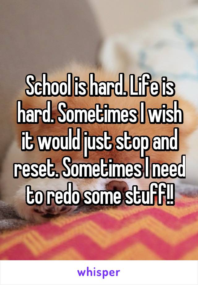 School is hard. Life is hard. Sometimes I wish it would just stop and reset. Sometimes I need to redo some stuff!!