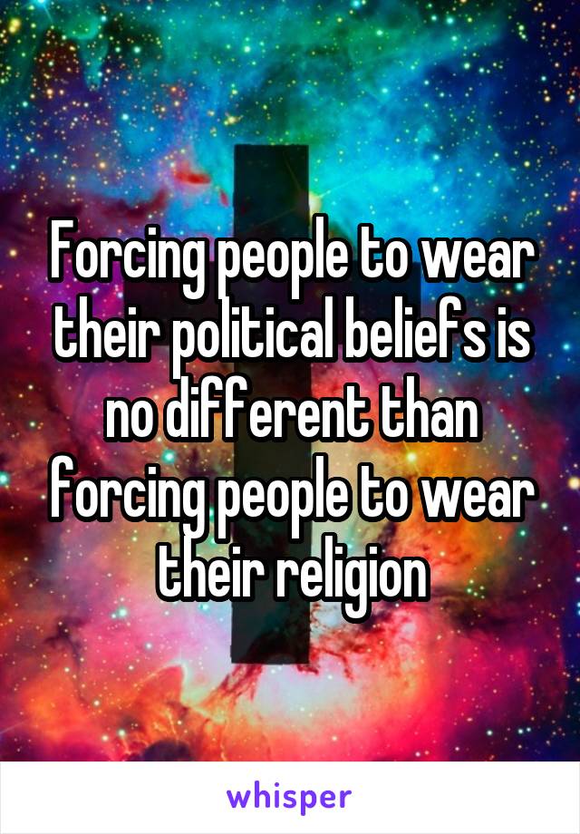 Forcing people to wear their political beliefs is no different than forcing people to wear their religion