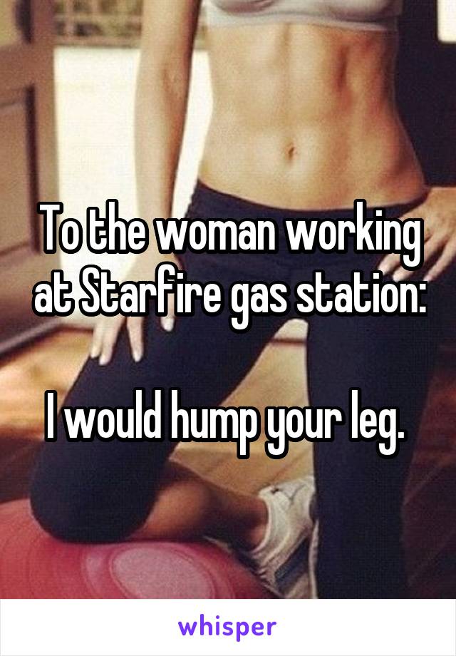 To the woman working at Starfire gas station:

I would hump your leg. 