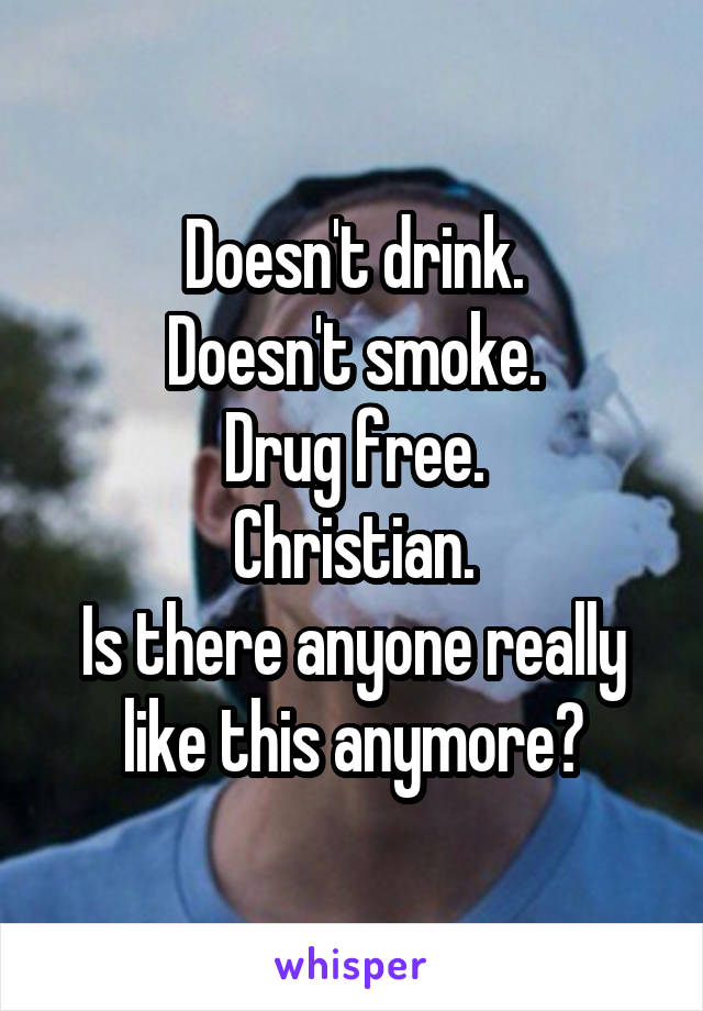 Doesn't drink.
Doesn't smoke.
Drug free.
Christian.
Is there anyone really like this anymore?