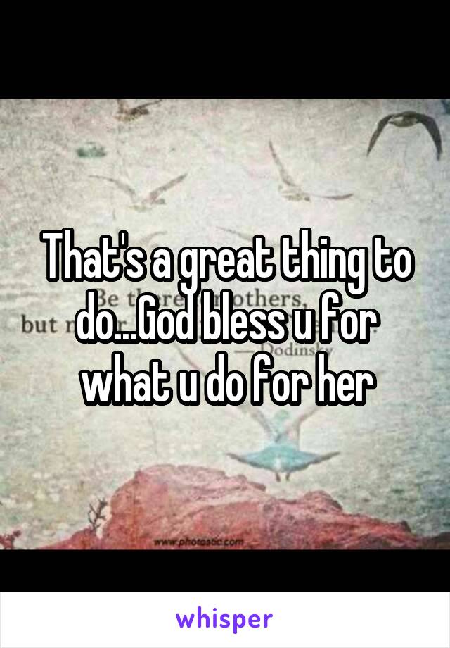 That's a great thing to do...God bless u for what u do for her