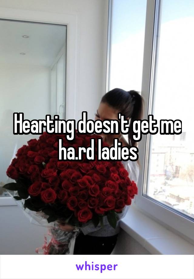 Hearting doesn't get me ha.rd ladies