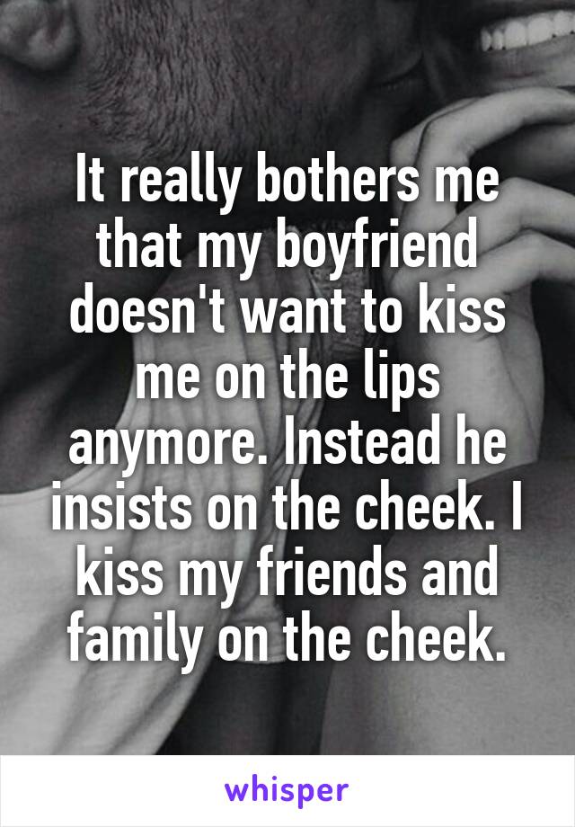 It really bothers me that my boyfriend doesn't want to kiss me on the lips anymore. Instead he insists on the cheek. I kiss my friends and family on the cheek.