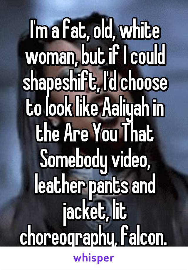 I'm a fat, old, white woman, but if I could shapeshift, I'd choose to look like Aaliyah in the Are You That Somebody video, leather pants and jacket, lit choreography, falcon. 