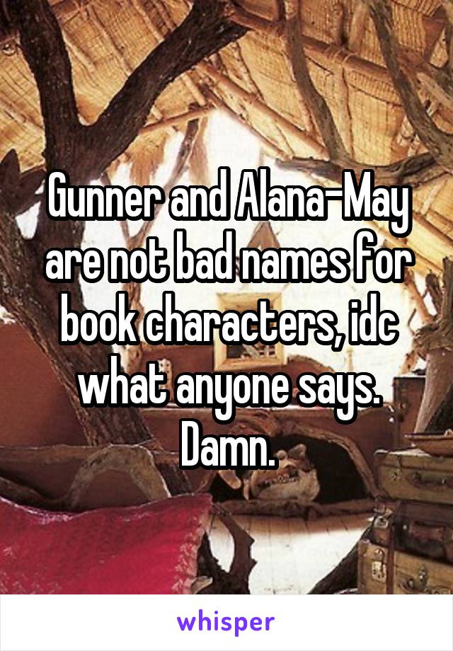 Gunner and Alana-May are not bad names for book characters, idc what anyone says. Damn.