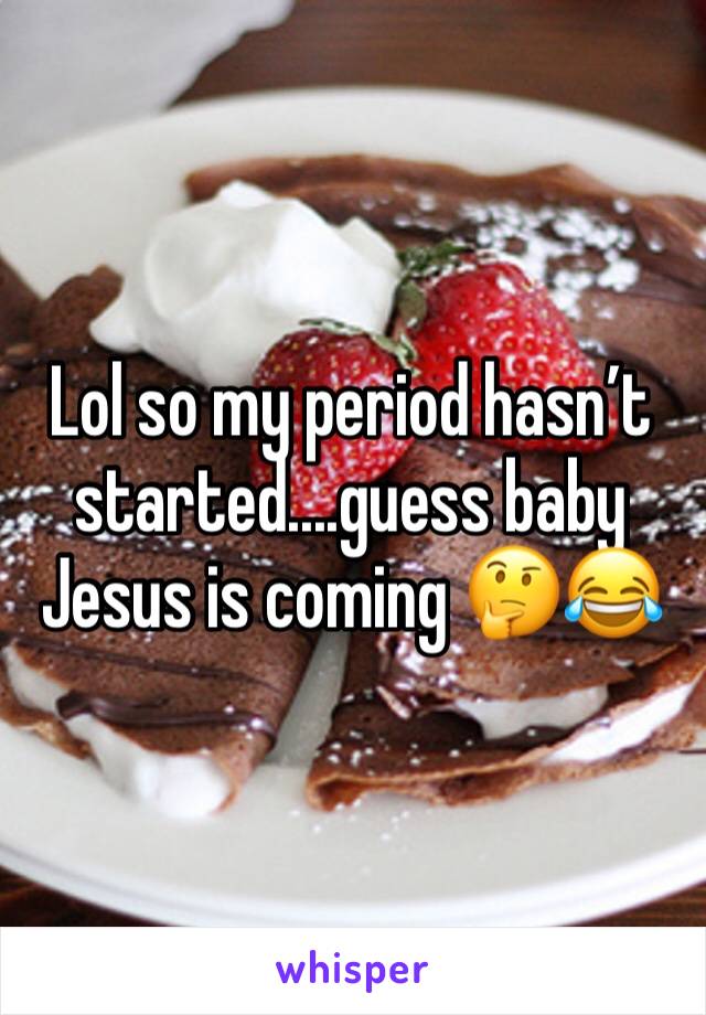 Lol so my period hasn’t started....guess baby Jesus is coming 🤔😂