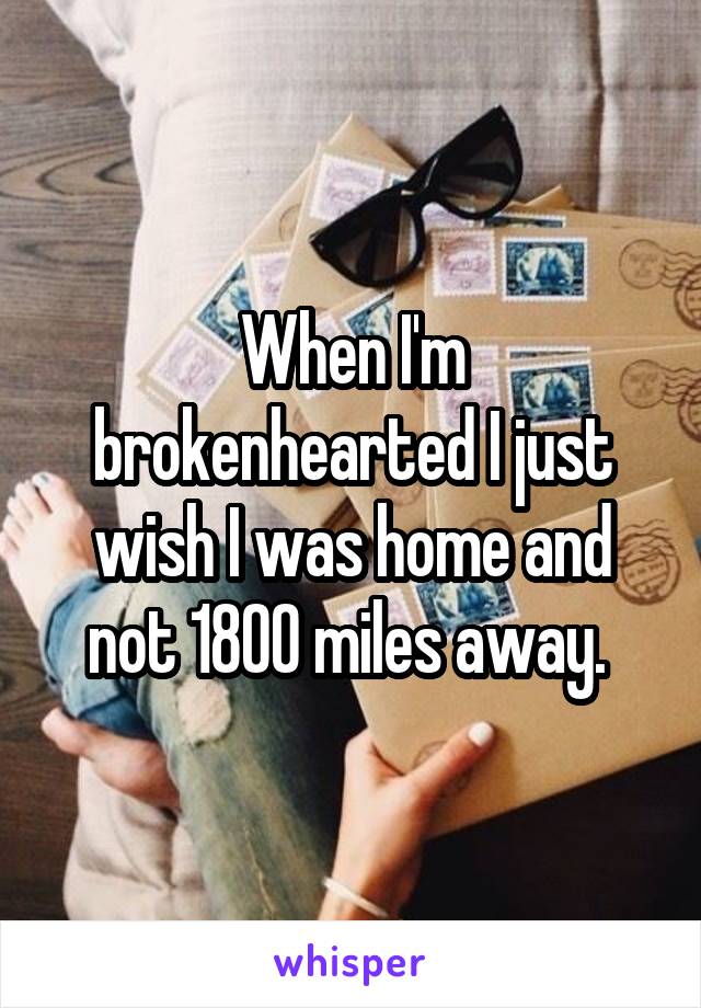 When I'm brokenhearted I just wish I was home and not 1800 miles away. 