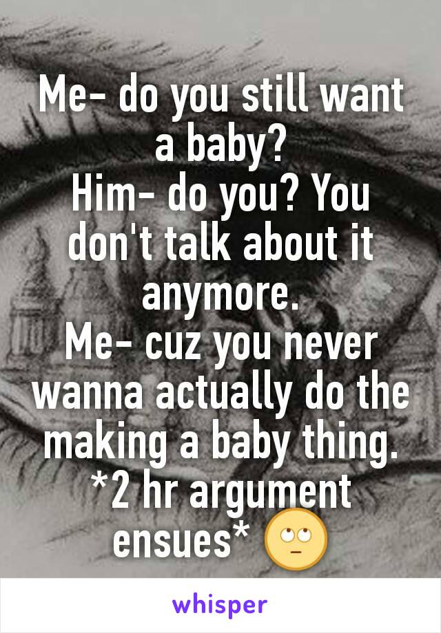 Me- do you still want a baby?
Him- do you? You don't talk about it anymore.
Me- cuz you never wanna actually do the making a baby thing.
*2 hr argument ensues* 🙄