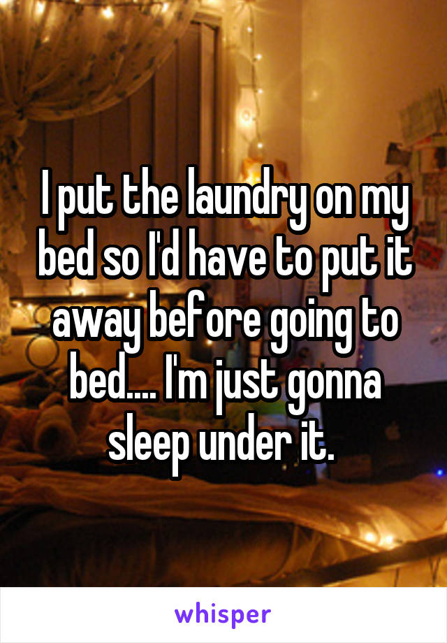 I put the laundry on my bed so I'd have to put it away before going to bed.... I'm just gonna sleep under it. 