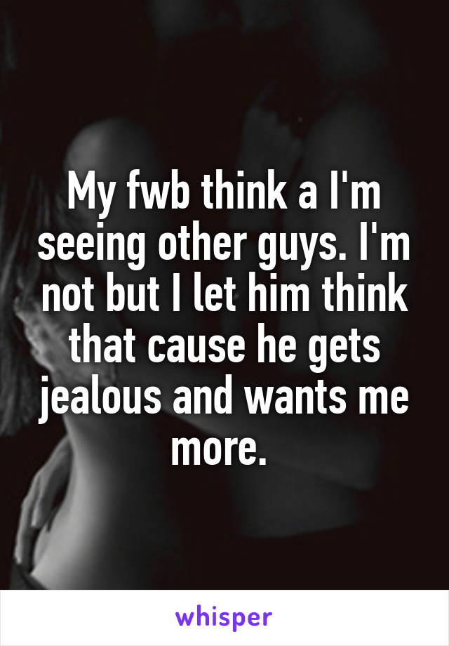 My fwb think a I'm seeing other guys. I'm not but I let him think that cause he gets jealous and wants me more. 