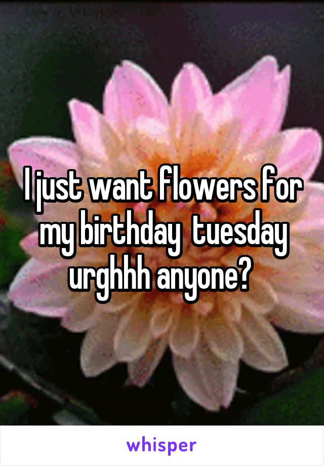 I just want flowers for my birthday  tuesday urghhh anyone? 