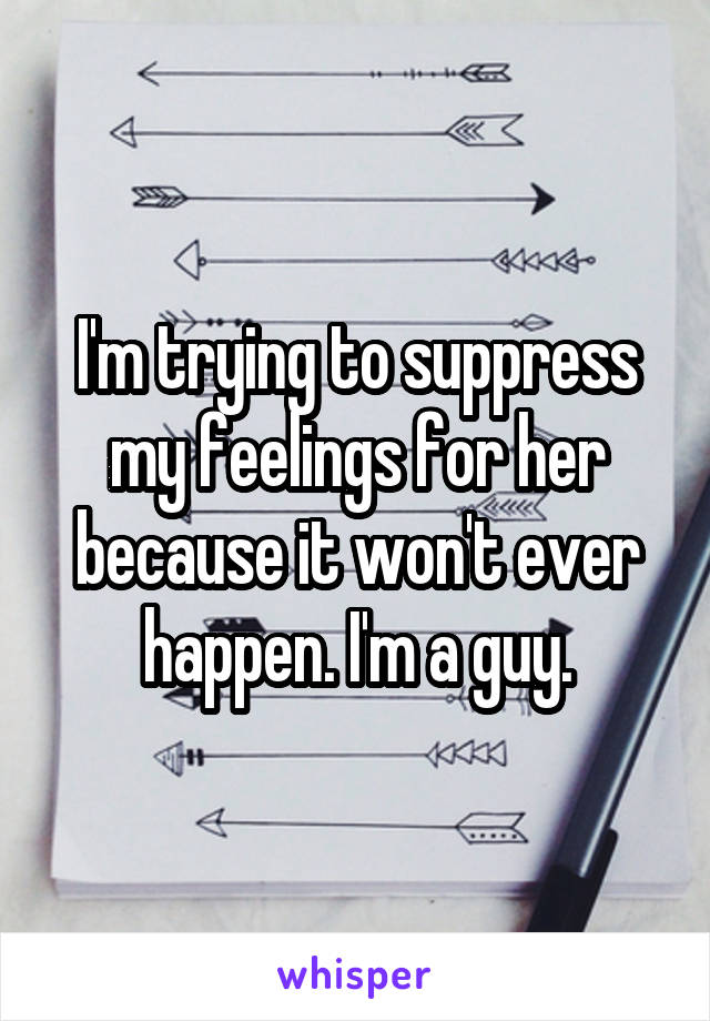 I'm trying to suppress my feelings for her because it won't ever happen. I'm a guy.