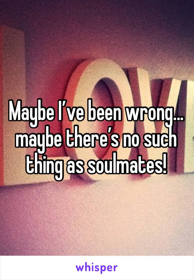 Maybe I’ve been wrong... maybe there’s no such thing as soulmates!