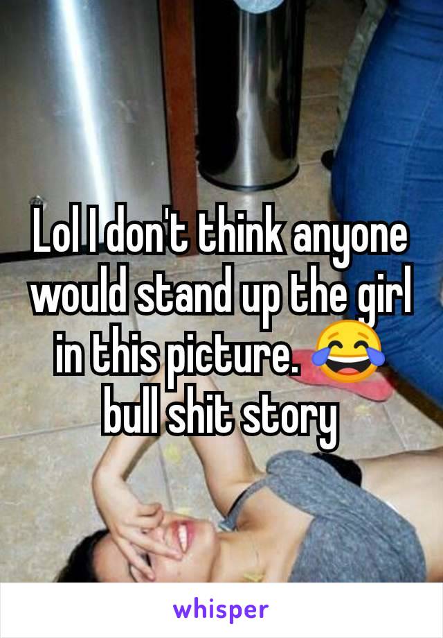 Lol I don't think anyone would stand up the girl in this picture. 😂 bull shit story