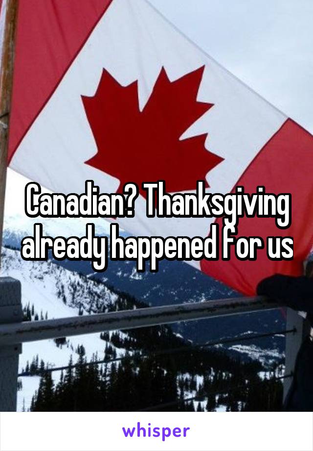 Canadian? Thanksgiving already happened for us