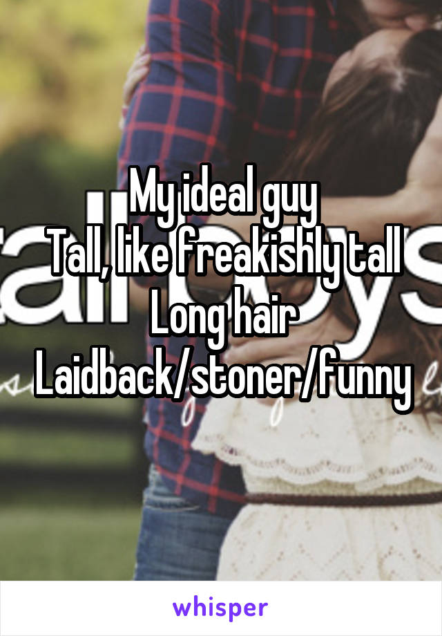 My ideal guy
Tall, like freakishly tall
Long hair
Laidback/stoner/funny
