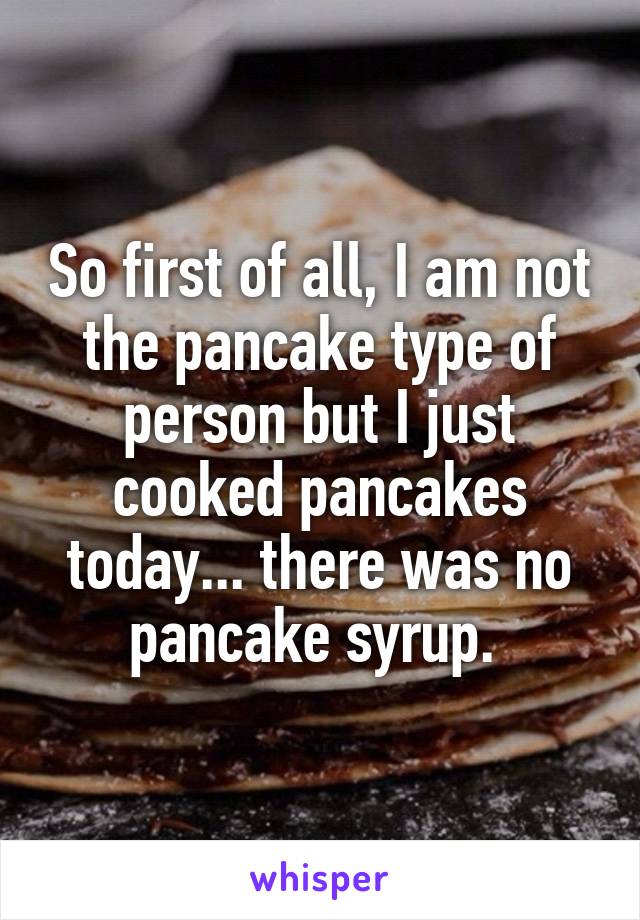 So first of all, I am not the pancake type of person but I just cooked pancakes today... there was no pancake syrup. 