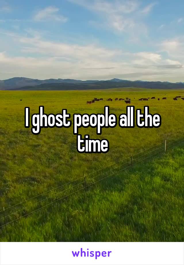 I ghost people all the time