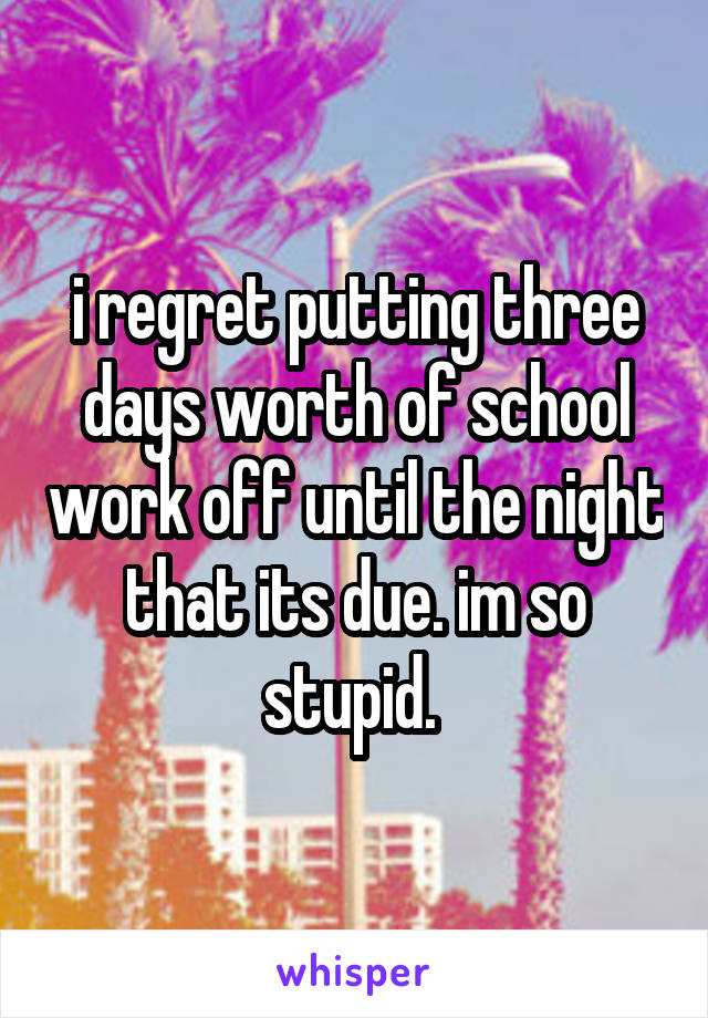 i regret putting three days worth of school work off until the night that its due. im so stupid. 