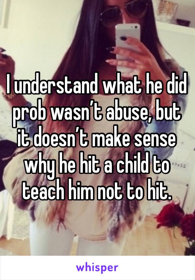 I understand what he did prob wasn’t abuse, but it doesn’t make sense why he hit a child to teach him not to hit. 