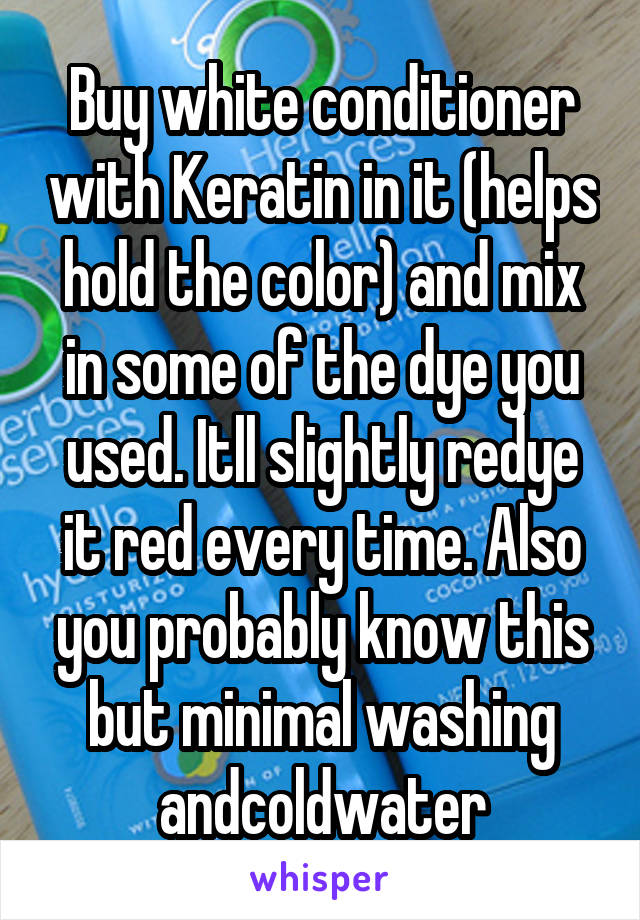 Buy white conditioner with Keratin in it (helps hold the color) and mix in some of the dye you used. Itll slightly redye it red every time. Also you probably know this but minimal washing andcoldwater