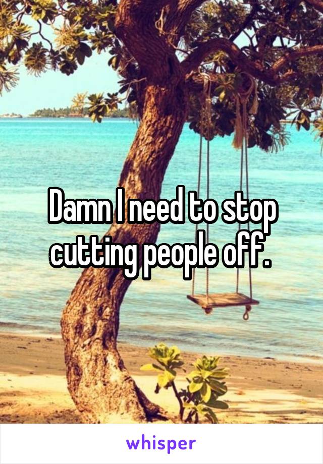 Damn I need to stop cutting people off. 