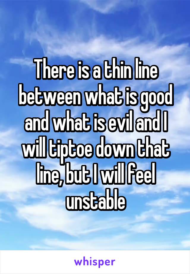 There is a thin line between what is good and what is evil and I will tiptoe down that line, but I will feel unstable